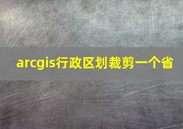 arcgis行政区划裁剪一个省