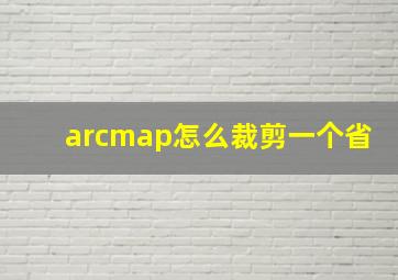 arcmap怎么裁剪一个省