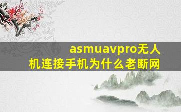 asmuavpro无人机连接手机为什么老断网