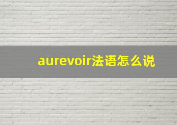 aurevoir法语怎么说