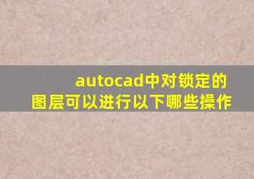 autocad中对锁定的图层可以进行以下哪些操作