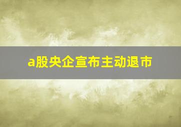 a股央企宣布主动退市