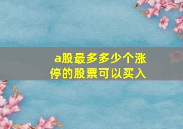 a股最多多少个涨停的股票可以买入