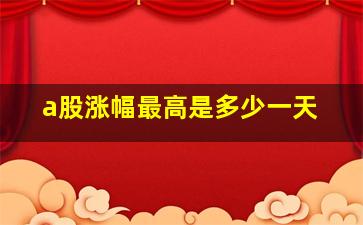 a股涨幅最高是多少一天