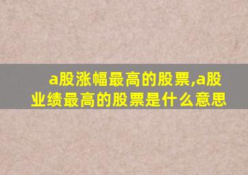 a股涨幅最高的股票,a股业绩最高的股票是什么意思