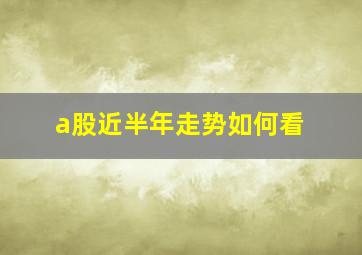 a股近半年走势如何看