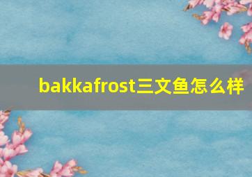 bakkafrost三文鱼怎么样