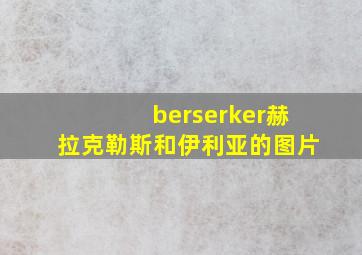 berserker赫拉克勒斯和伊利亚的图片