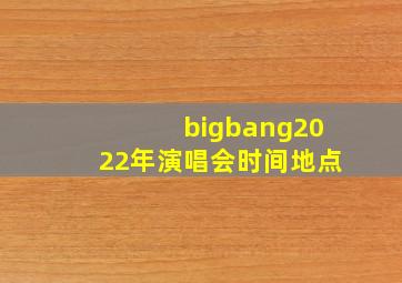 bigbang2022年演唱会时间地点