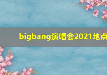 bigbang演唱会2021地点