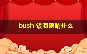 bushi饭圈隐喻什么