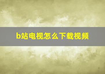 b站电视怎么下载视频