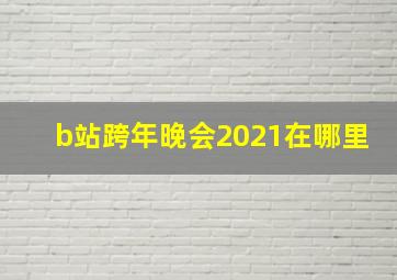 b站跨年晚会2021在哪里