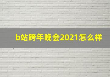 b站跨年晚会2021怎么样