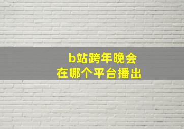 b站跨年晚会在哪个平台播出