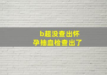 b超没查出怀孕抽血检查出了