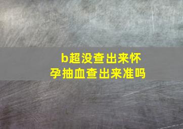 b超没查出来怀孕抽血查出来准吗