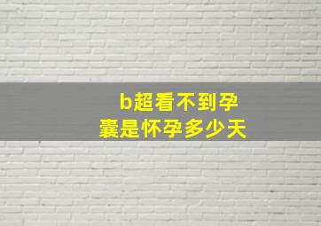 b超看不到孕囊是怀孕多少天