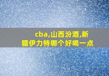 cba,山西汾酒,新疆伊力特哪个好喝一点