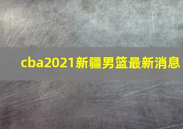 cba2021新疆男篮最新消息