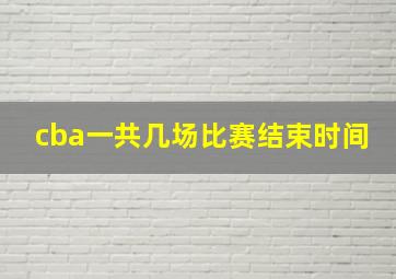 cba一共几场比赛结束时间