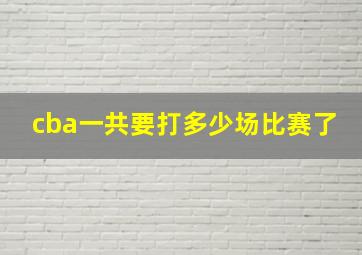 cba一共要打多少场比赛了