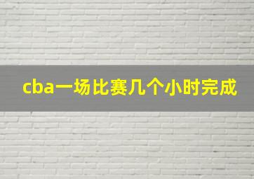 cba一场比赛几个小时完成