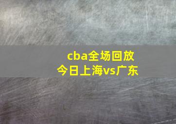 cba全场回放今日上海vs广东