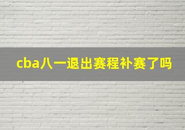 cba八一退出赛程补赛了吗