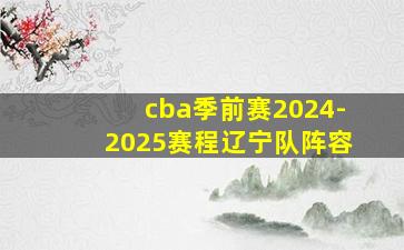 cba季前赛2024-2025赛程辽宁队阵容