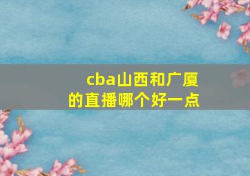 cba山西和广厦的直播哪个好一点