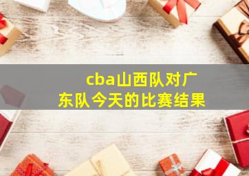 cba山西队对广东队今天的比赛结果