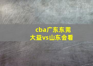 cba广东东莞大益vs山东会看