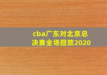 cba广东对北京总决赛全场回放2020