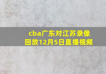 cba广东对江苏录像回放12月5日直播视频