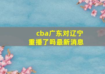 cba广东对辽宁重播了吗最新消息