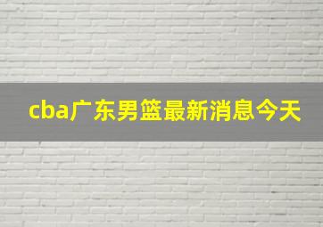 cba广东男篮最新消息今天