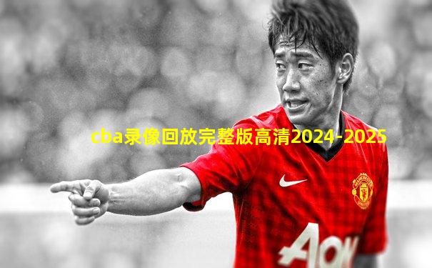 cba录像回放完整版高清2024-2025