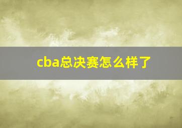 cba总决赛怎么样了