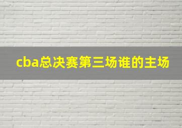 cba总决赛第三场谁的主场