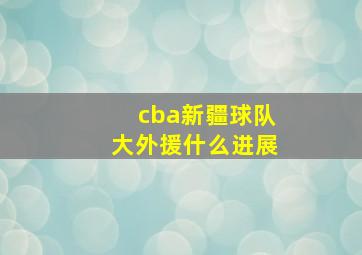 cba新疆球队大外援什么进展