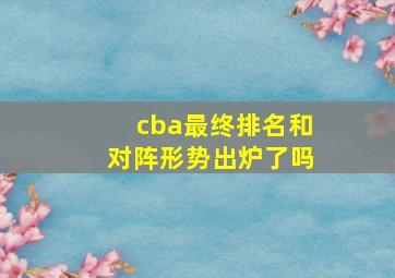 cba最终排名和对阵形势出炉了吗