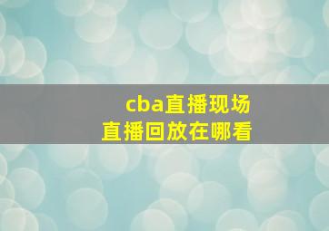 cba直播现场直播回放在哪看