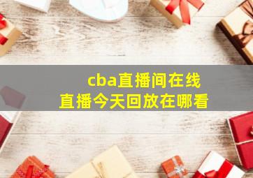 cba直播间在线直播今天回放在哪看