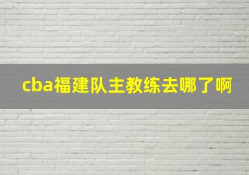 cba福建队主教练去哪了啊