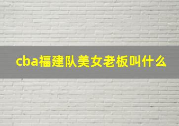 cba福建队美女老板叫什么