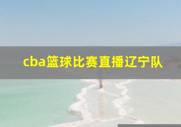 cba篮球比赛直播辽宁队