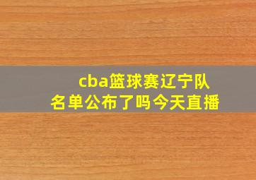 cba篮球赛辽宁队名单公布了吗今天直播