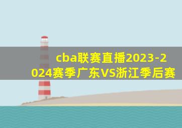 cba联赛直播2023-2024赛季广东VS浙江季后赛