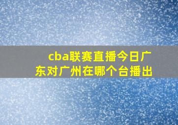 cba联赛直播今日广东对广州在哪个台播出